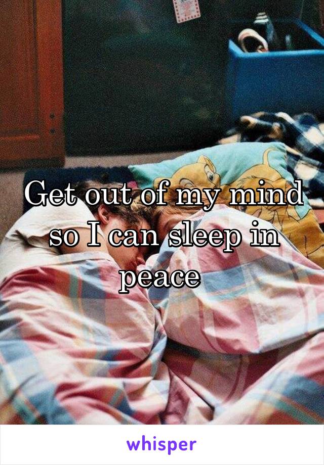 Get out of my mind so I can sleep in peace 