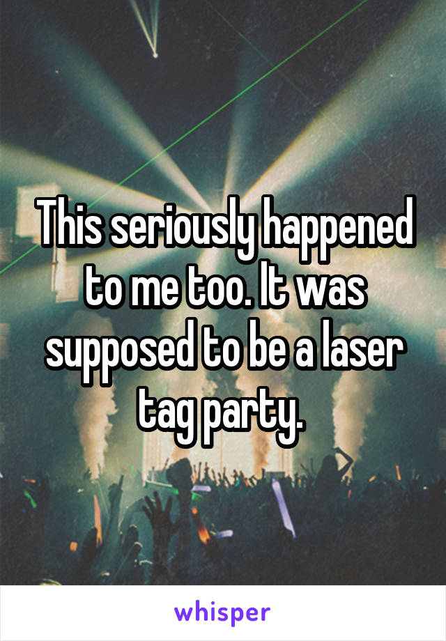 This seriously happened to me too. It was supposed to be a laser tag party. 