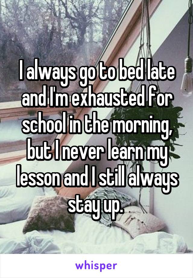 I always go to bed late and I'm exhausted for school in the morning, but I never learn my lesson and I still always stay up. 