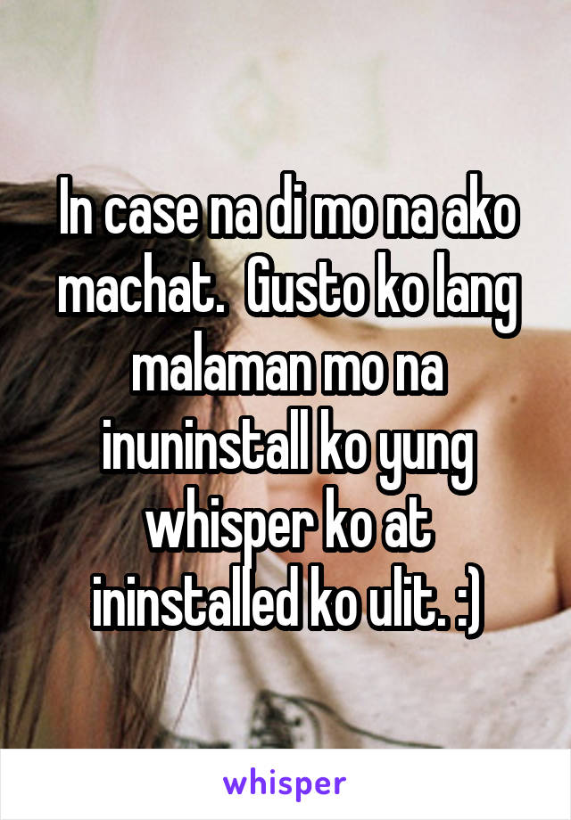 In case na di mo na ako machat.  Gusto ko lang malaman mo na inuninstall ko yung whisper ko at ininstalled ko ulit. :)