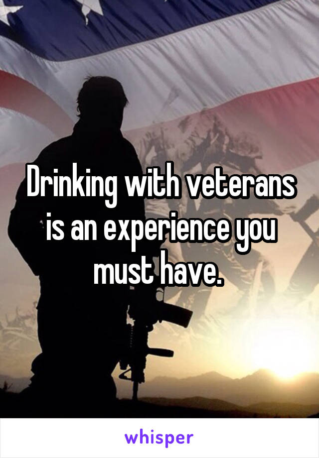 Drinking with veterans is an experience you must have. 