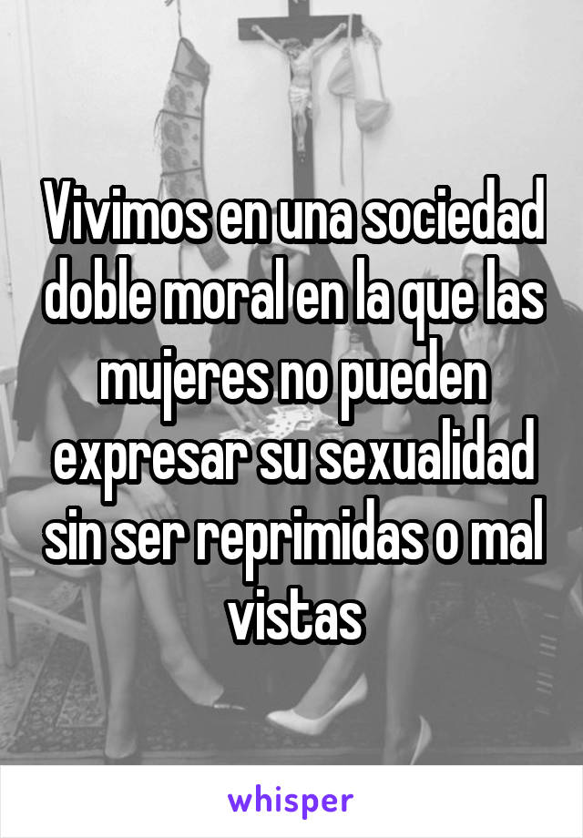 Vivimos en una sociedad doble moral en la que las mujeres no pueden expresar su sexualidad sin ser reprimidas o mal vistas