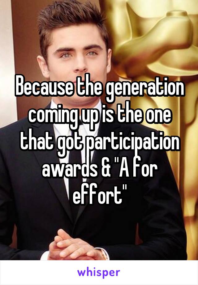 Because the generation coming up is the one that got participation awards & "A for effort"