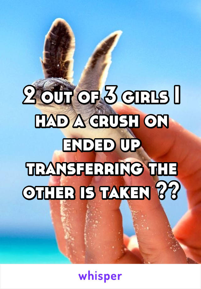 2 out of 3 girls I had a crush on ended up transferring the other is taken 😕😞