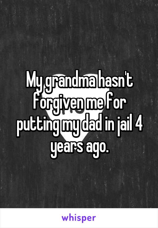 My grandma hasn't forgiven me for putting my dad in jail 4 years ago.