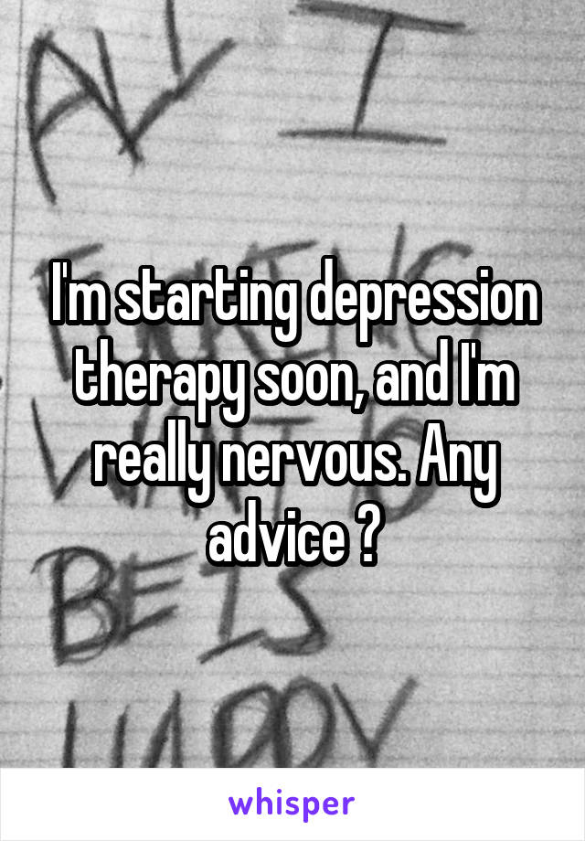 I'm starting depression therapy soon, and I'm really nervous. Any advice ?