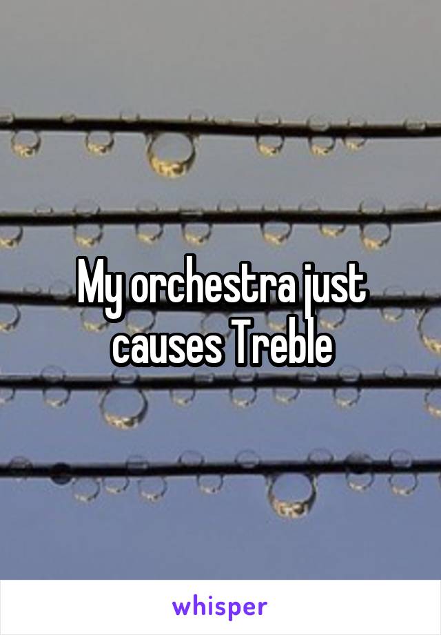 My orchestra just causes Treble