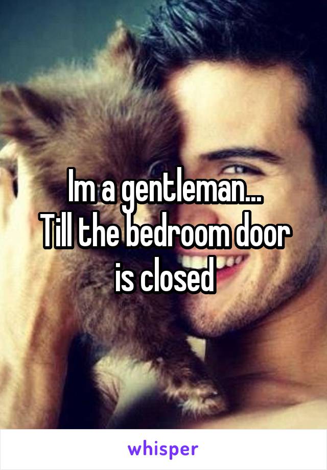 Im a gentleman...
Till the bedroom door is closed