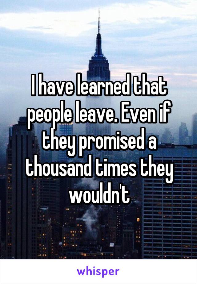 I have learned that people leave. Even if they promised a thousand times they wouldn't