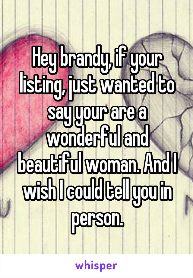 Hey brandy, if your listing, just wanted to say your are a wonderful and beautiful woman. And I wish I could tell you in person.