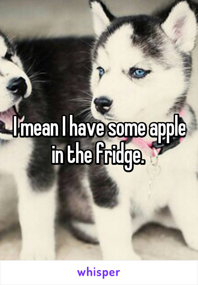 I mean I have some apple in the fridge. 