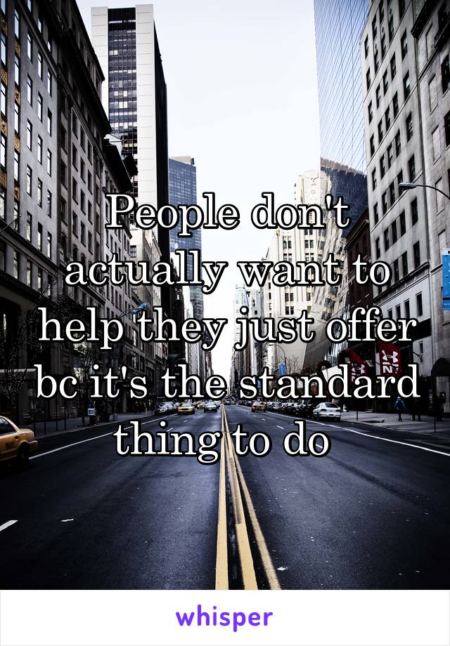 People don't actually want to help they just offer bc it's the standard thing to do 