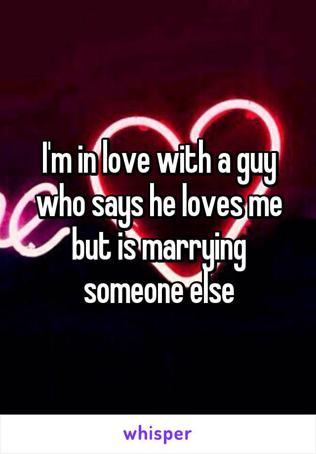 I'm in love with a guy who says he loves me but is marrying someone else