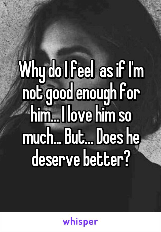 Why do I feel  as if I'm not good enough for him... I love him so much... But... Does he deserve better?