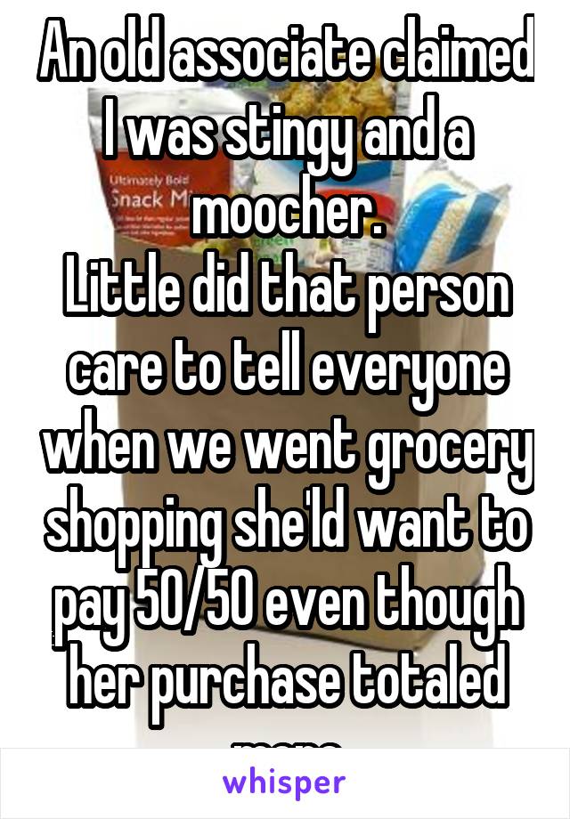 An old associate claimed I was stingy and a moocher.
Little did that person care to tell everyone when we went grocery shopping she'ld want to pay 50/50 even though her purchase totaled more