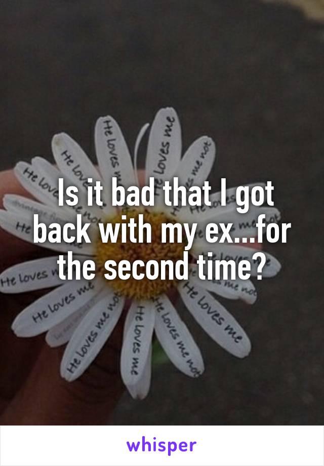  Is it bad that I got back with my ex...for the second time?