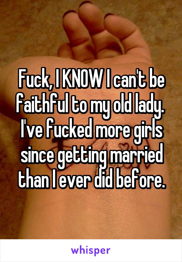 Fuck, I KNOW I can't be faithful to my old lady.  I've fucked more girls since getting married than I ever did before.