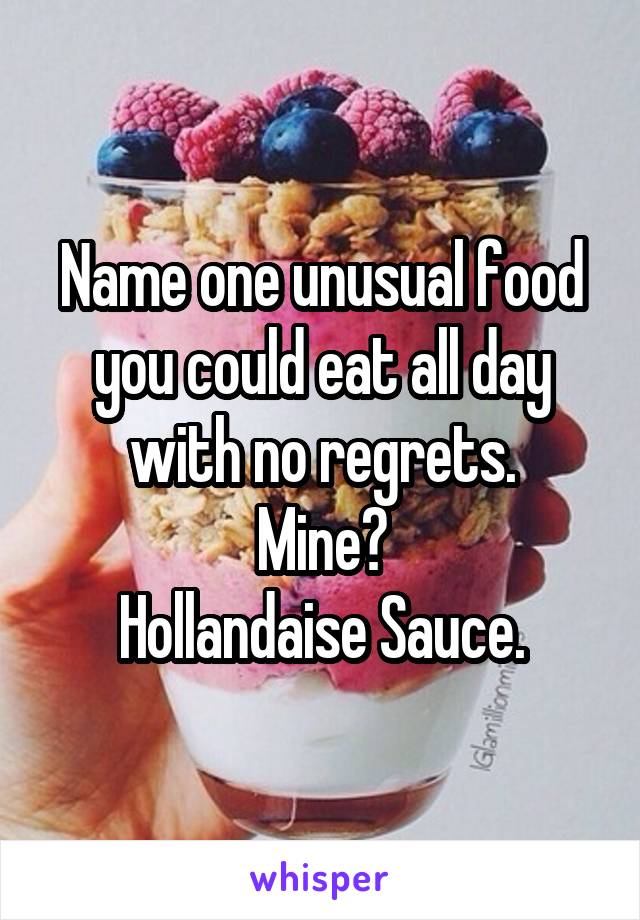 Name one unusual food you could eat all day with no regrets.
Mine?
Hollandaise Sauce.