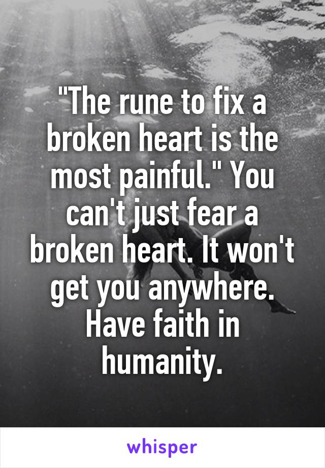 "The rune to fix a broken heart is the most painful." You can't just fear a broken heart. It won't get you anywhere. Have faith in humanity.