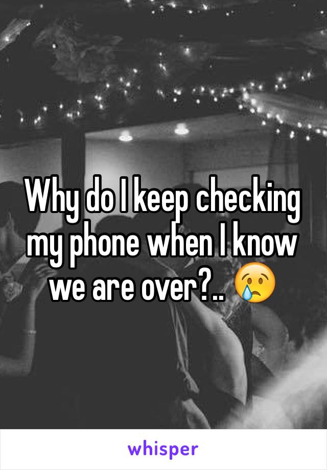 Why do I keep checking my phone when I know we are over?.. 😢