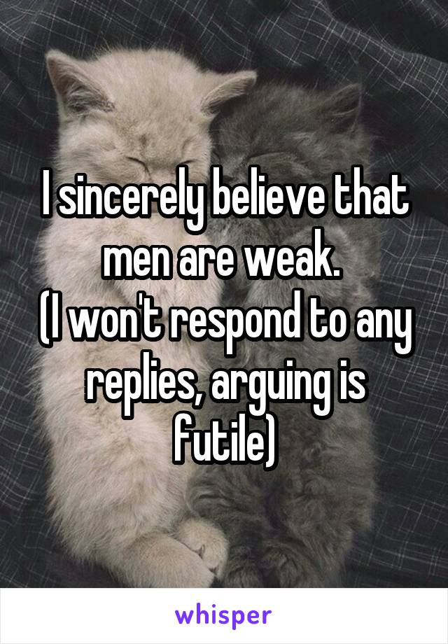 I sincerely believe that men are weak. 
(I won't respond to any replies, arguing is futile)