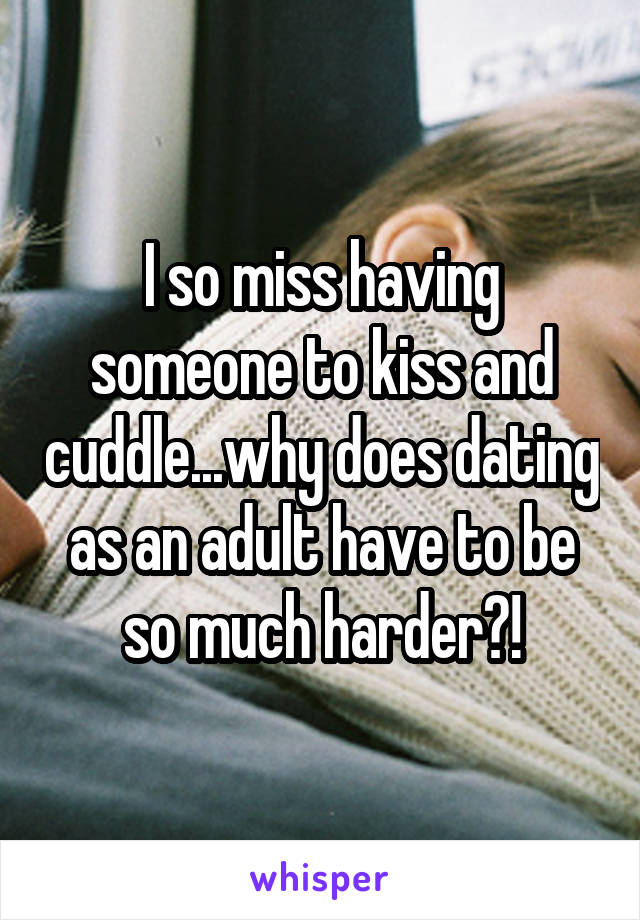 I so miss having someone to kiss and cuddle...why does dating as an adult have to be so much harder?!