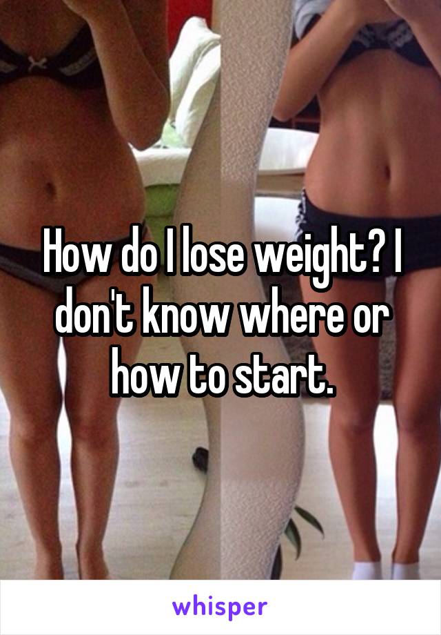 How do I lose weight? I don't know where or how to start.