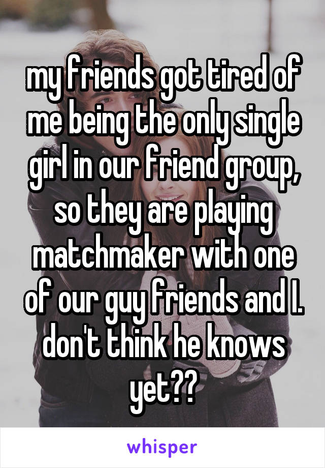 my friends got tired of me being the only single girl in our friend group, so they are playing matchmaker with one of our guy friends and I. don't think he knows yet🙃🔫