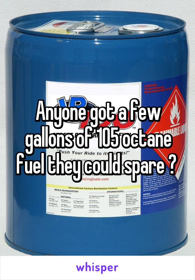 Anyone got a few gallons of 105 octane fuel they could spare ? 