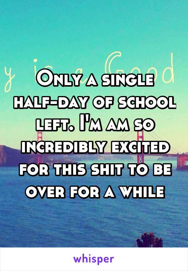 Only a single half-day of school left. I'm am so incredibly excited for this shit to be over for a while