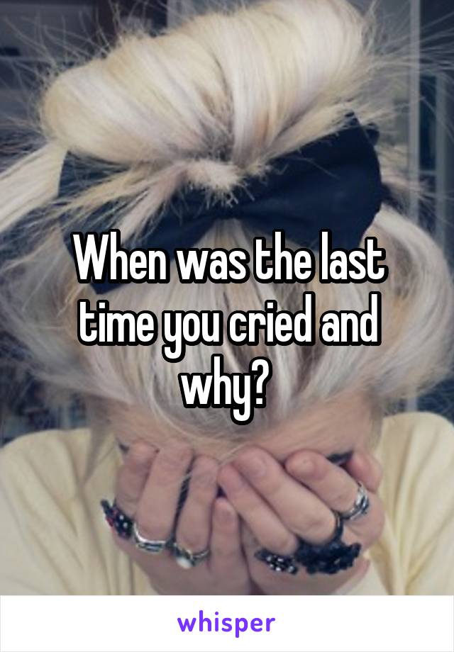 When was the last time you cried and why? 