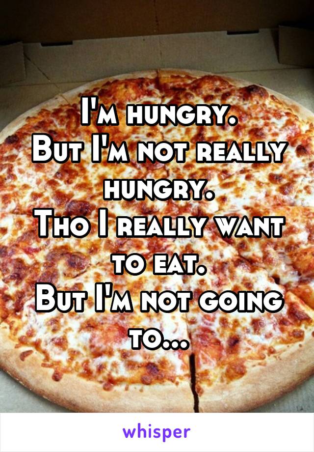 I'm hungry.
But I'm not really hungry.
Tho I really want to eat.
But I'm not going to...