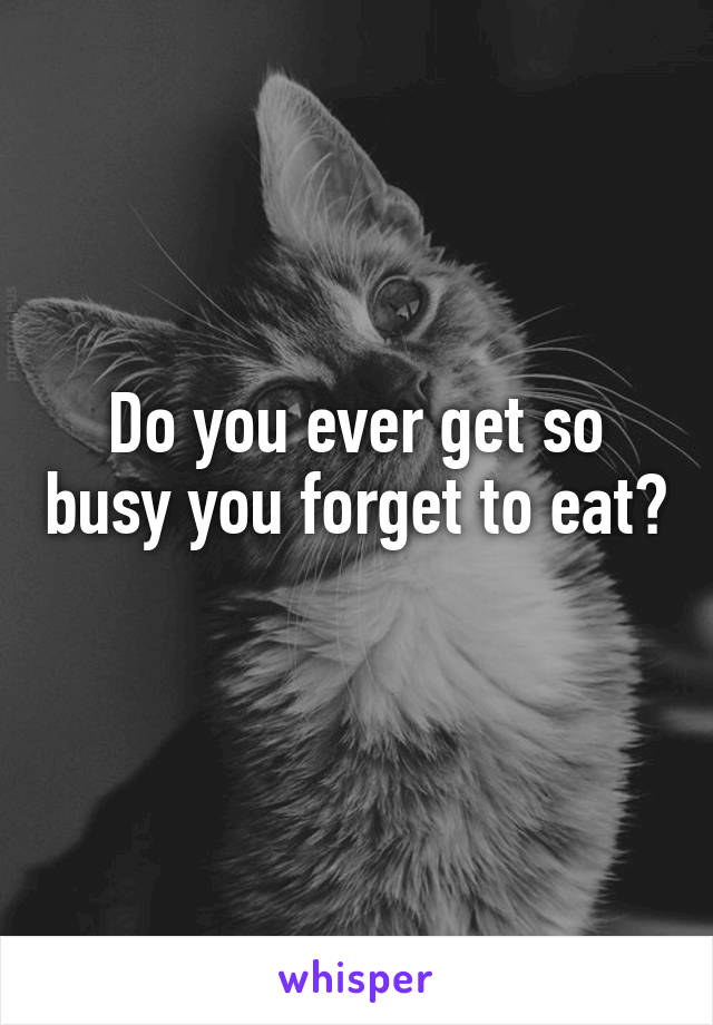 Do you ever get so busy you forget to eat? 