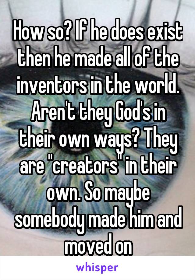 How so? If he does exist then he made all of the inventors in the world. Aren't they God's in their own ways? They are "creators" in their own. So maybe somebody made him and moved on