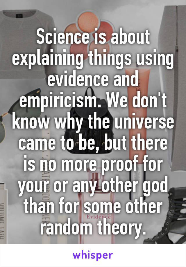 Science is about explaining things using evidence and empiricism. We don't know why the universe came to be, but there is no more proof for your or any other god than for some other random theory.