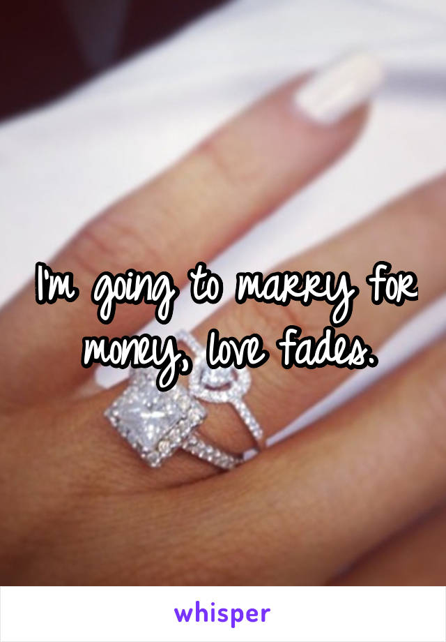 I'm going to marry for money, love fades.