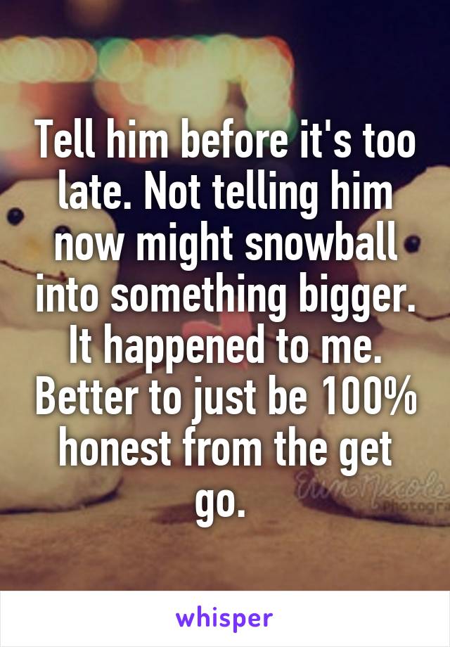 Tell him before it's too late. Not telling him now might snowball into something bigger. It happened to me. Better to just be 100% honest from the get go. 