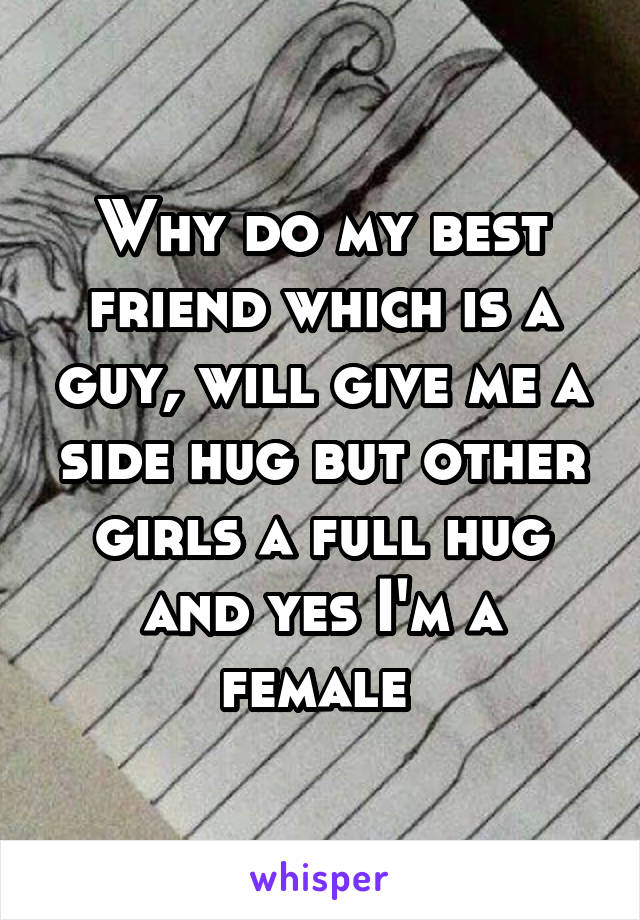 Why do my best friend which is a guy, will give me a side hug but other girls a full hug and yes I'm a female 