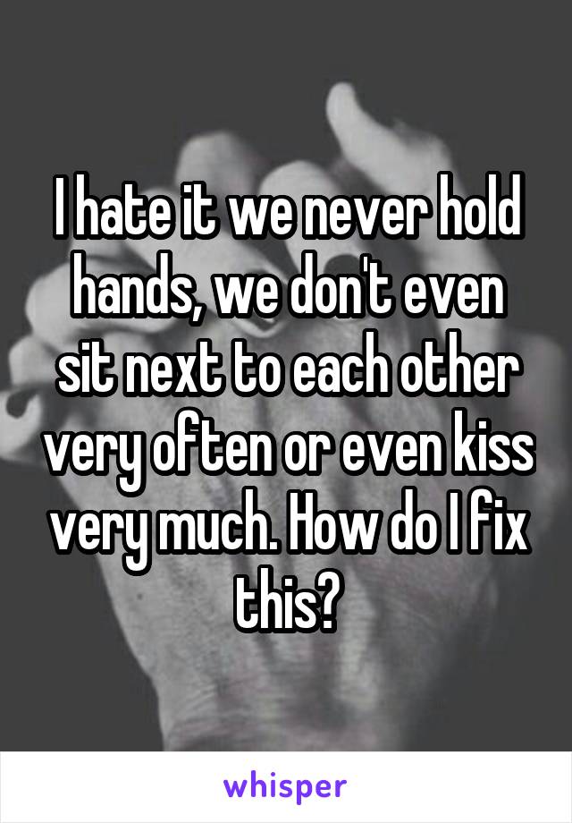 I hate it we never hold hands, we don't even sit next to each other very often or even kiss very much. How do I fix this?