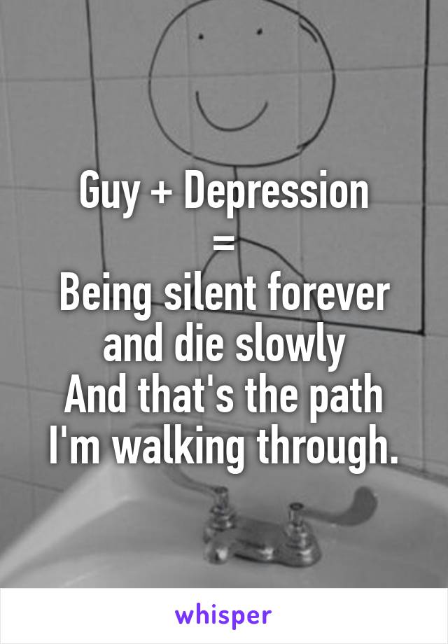 Guy + Depression
=
Being silent forever and die slowly
And that's the path I'm walking through.