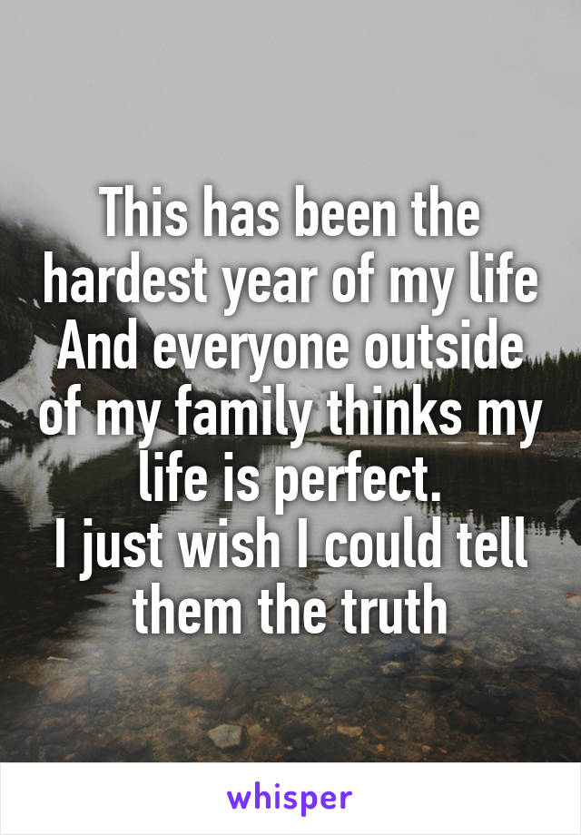 This has been the hardest year of my life
And everyone outside of my family thinks my life is perfect.
I just wish I could tell them the truth