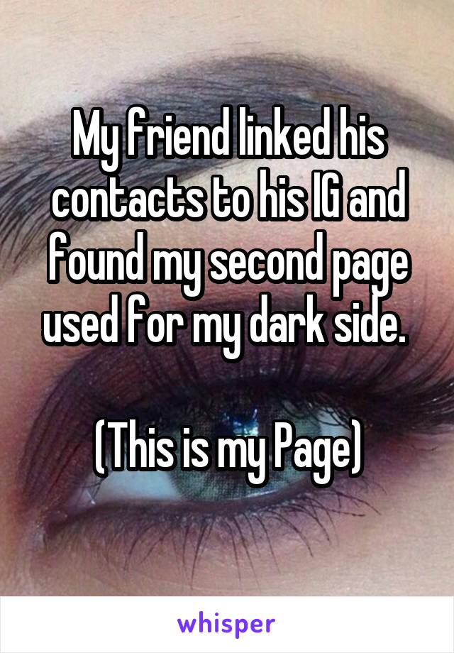 My friend linked his contacts to his IG and found my second page used for my dark side. 

(This is my Page)
