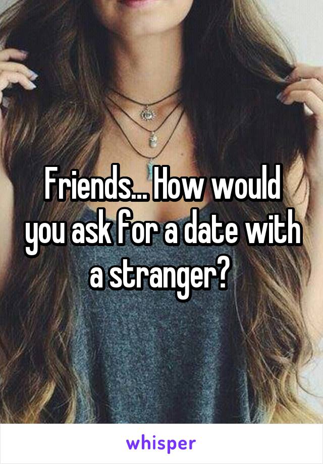 Friends... How would you ask for a date with a stranger? 