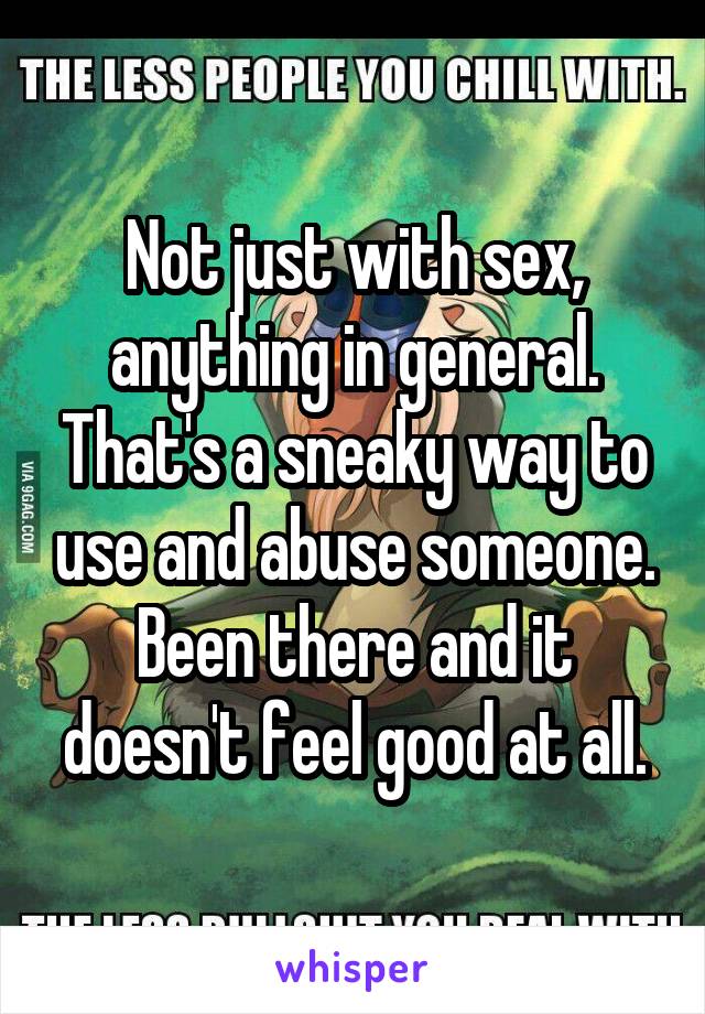 Not just with sex, anything in general. That's a sneaky way to use and abuse someone. Been there and it doesn't feel good at all.