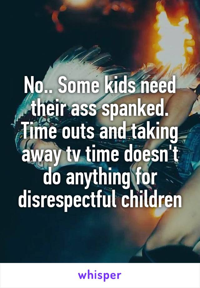 No.. Some kids need their ass spanked. Time outs and taking away tv time doesn't do anything for disrespectful children