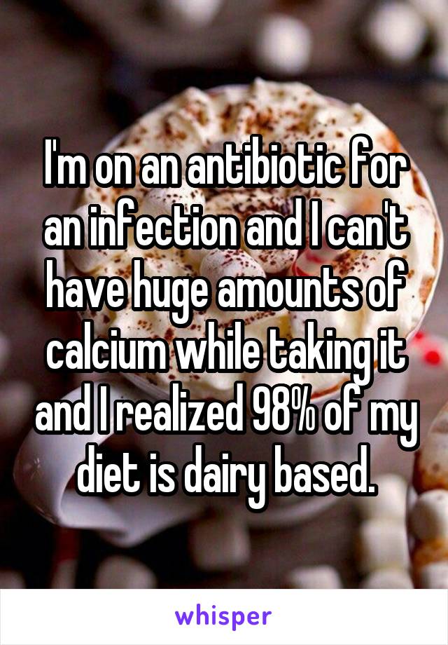 I'm on an antibiotic for an infection and I can't have huge amounts of calcium while taking it and I realized 98% of my diet is dairy based.