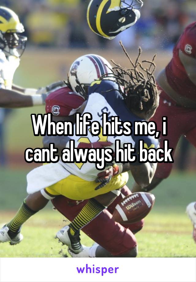 When life hits me, i cant always hit back