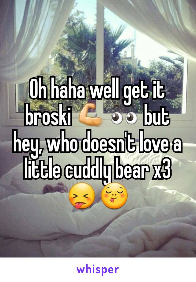 Oh haha well get it broski 💪👀 but hey, who doesn't love a little cuddly bear x3 😝😋