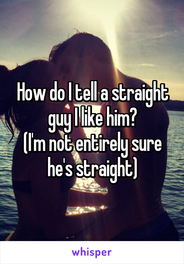 How do I tell a straight guy I like him?
(I'm not entirely sure he's straight)