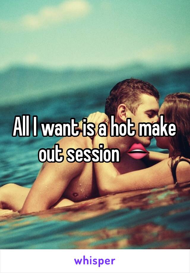 All I want is a hot make out session 👄